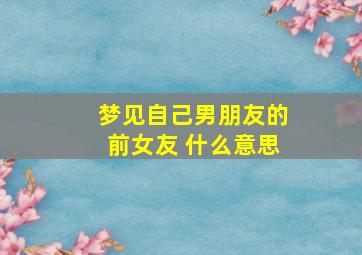 梦见自己男朋友的前女友 什么意思